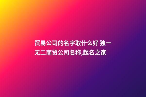 贸易公司的名字取什么好 独一无二商贸公司名称,起名之家-第1张-公司起名-玄机派